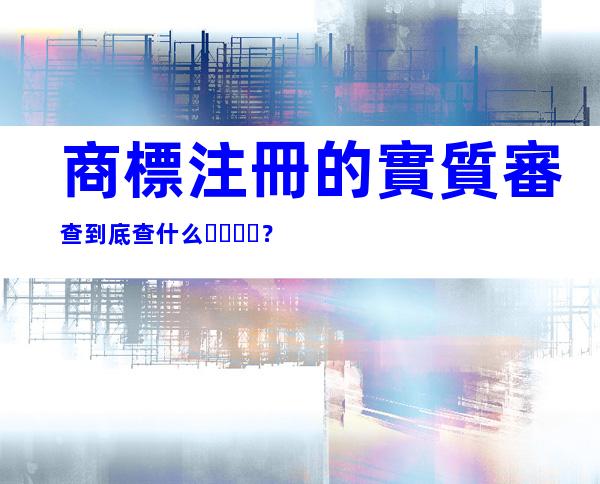 商標注冊的實質審查到底查什么？